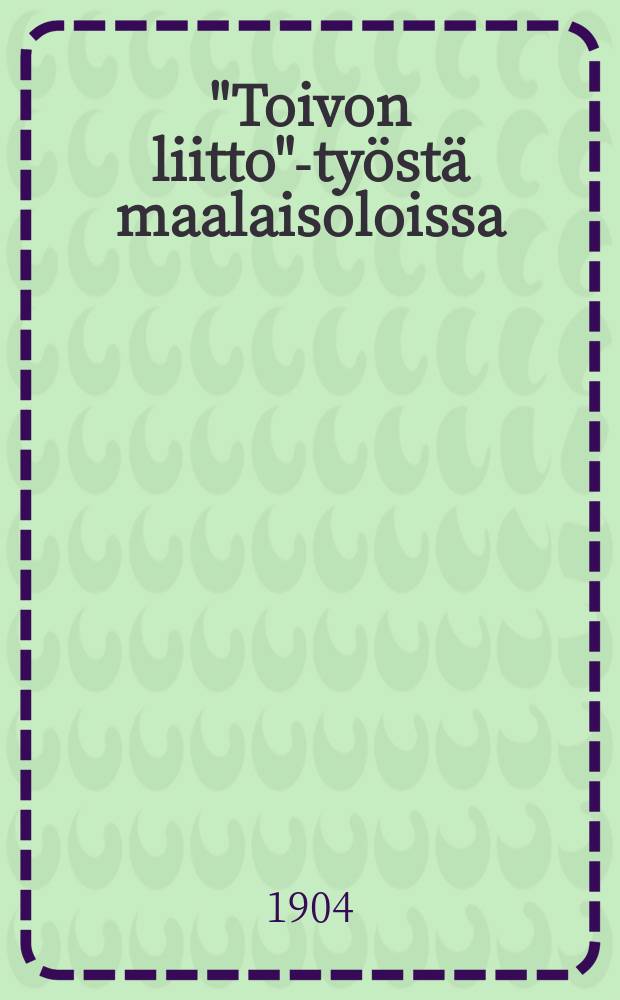 "Toivon liitto"-työstä maalaisoloissa : esitelmä Suomen 22:ssayleisessä raittius-kokouksessa Sortavalassa 1904