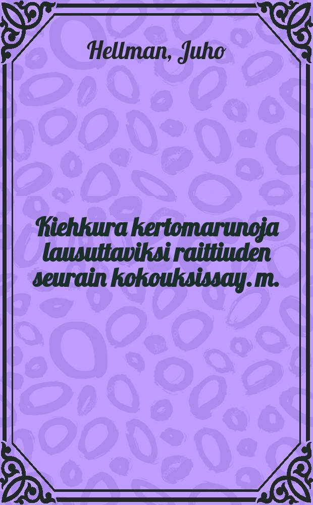 Kiehkura kertomarunoja lausuttaviksi raittiuden seurain kokouksissay. m.