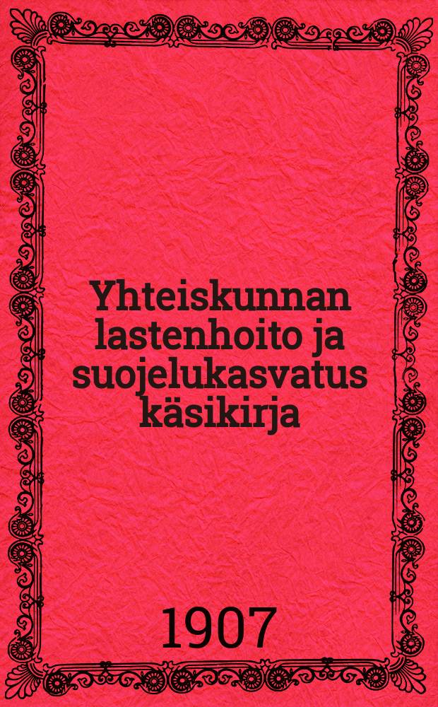 Yhteiskunnan lastenhoito ja suojelukasvatus käsikirja : painatuskustannettu Keisarillisen senaatin päätöksen mukaan yleisillävaroilla Helsingissä 1907