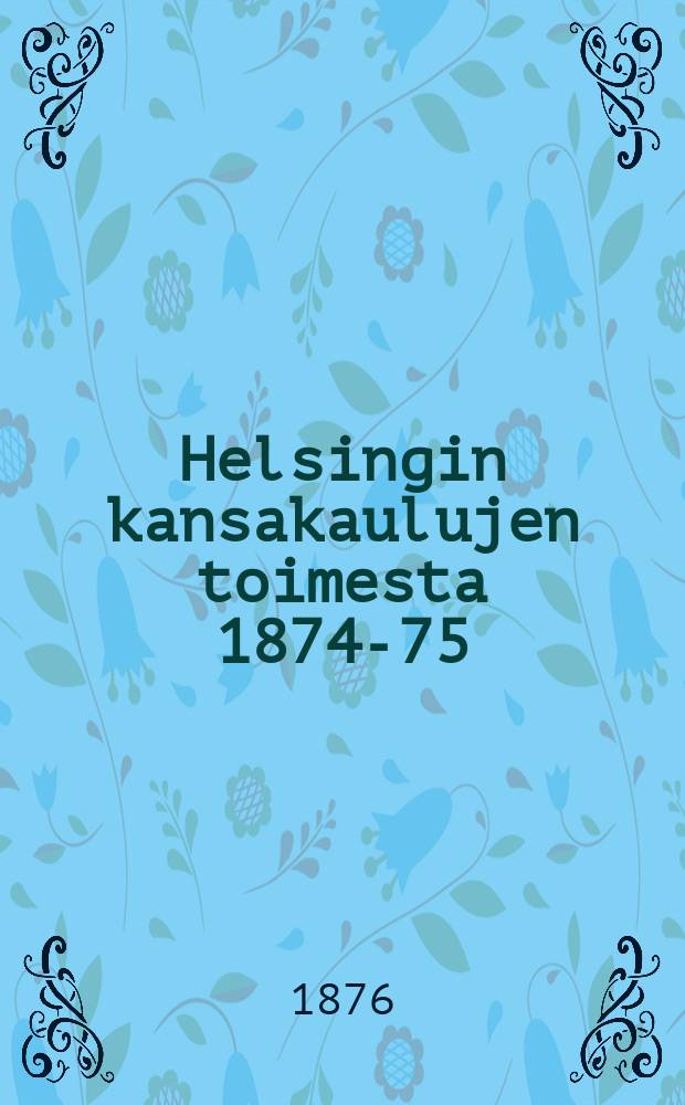 Helsingin kansakaulujen toimesta 1874-75