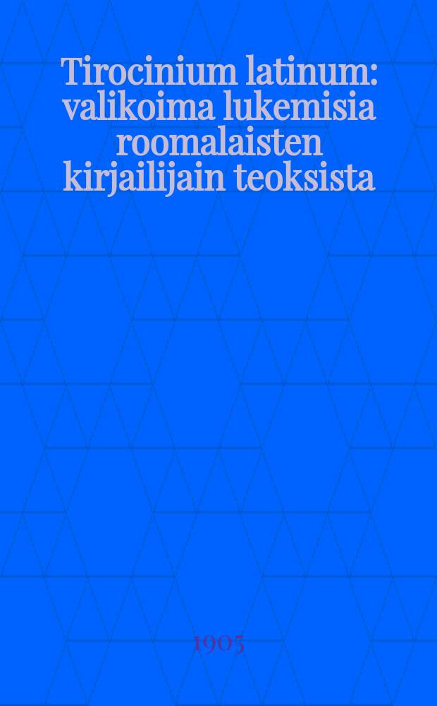 Tirocinium latinum : valikoima lukemisia roomalaisten kirjailijain teoksista