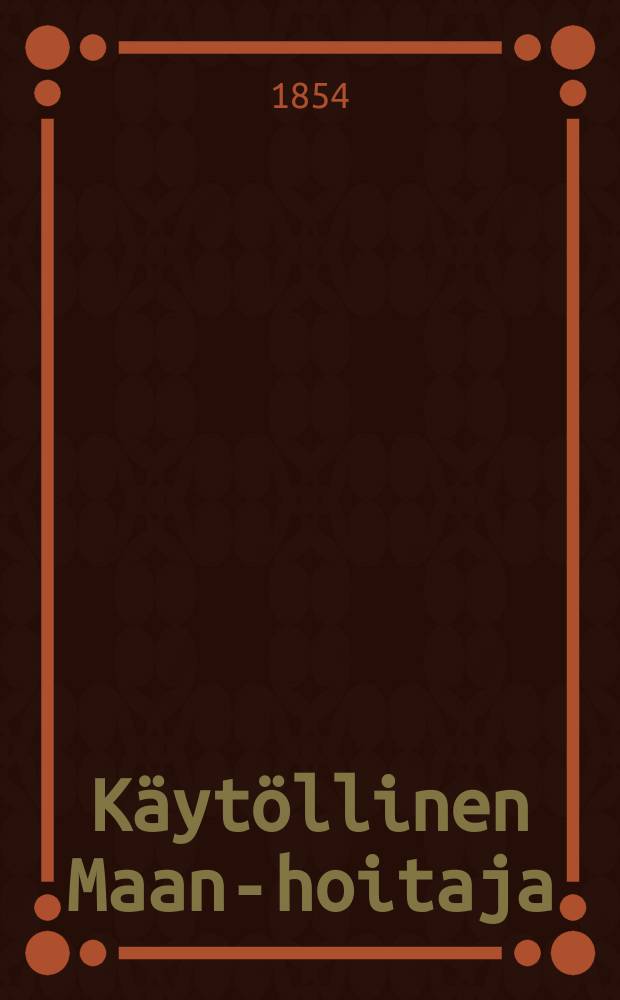 Käytöllinen Maan-hoitaja : Tahi osviitta pellon, metsän jakarjaston hoitamiseen, että niistä hyvä ja kestävä voittosaataisiin : Suomen talonpojan tarpeeksi