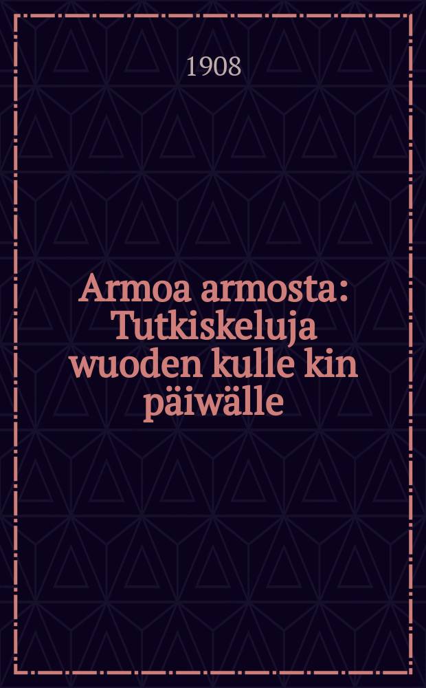 Armoa armosta : Tutkiskeluja wuoden kulle kin päiwälle