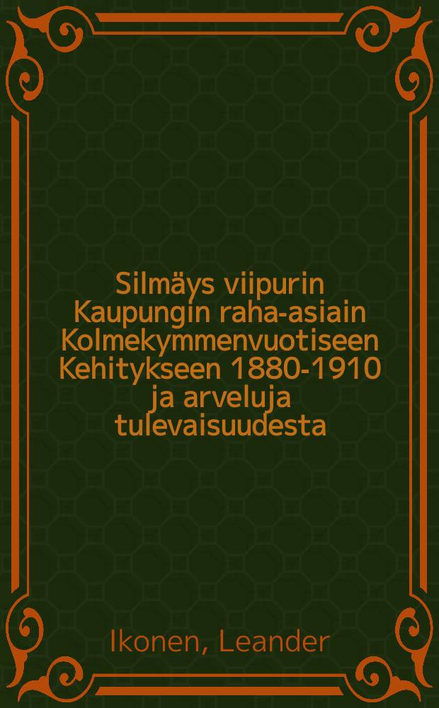 Silmäys viipurin Kaupungin raha-asiain Kolmekymmenvuotiseen Kehitykseen 1880-1910 ja arveluja tulevaisuudesta