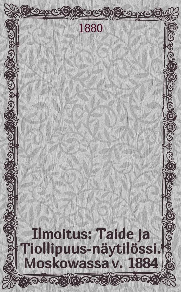 Ilmoitus : Taide ja Tiollipuus-näytilössi. Moskowassa v. 1884