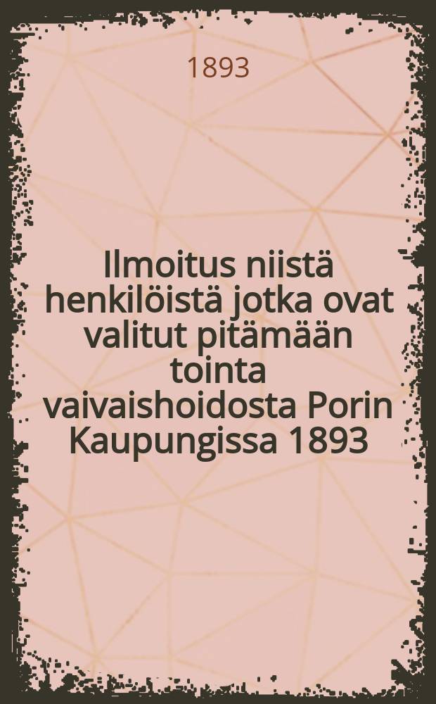 Ilmoitus niistä henkilöistä jotka ovat valitut pitämään tointa vaivaishoidosta Porin Kaupungissa 1893 : Sekä Luettelo vaivaisista..