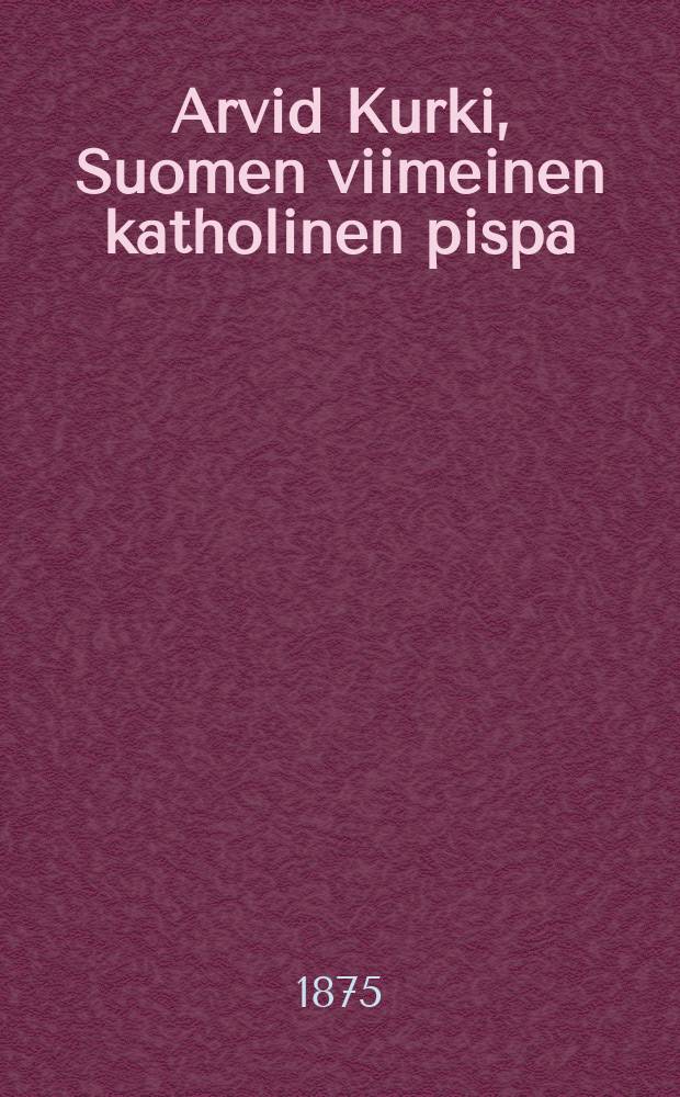 Arvid Kurki, Suomen viimeinen katholinen pispa : suomennettu kertomus paavilaisuuden viimeisiltä ajoilta Suomessa : suomennos