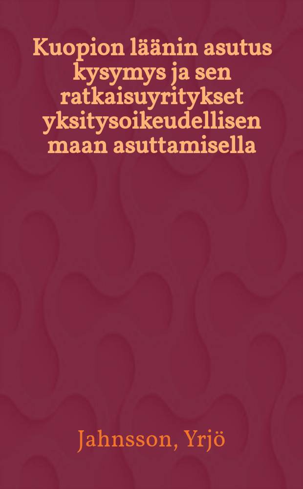 Kuopion läänin asutus kysymys ja sen ratkaisuyritykset yksitysoikeudellisen maan asuttamisella