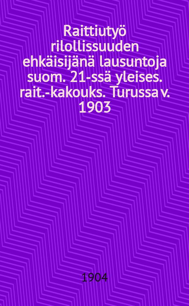 Raittiuty&ouml; rilollissuuden ehk&auml;isij&auml;n&auml; lausuntoja suom. 21-ss&auml; yleises. rait.-kakouks. Turussa v. 1903