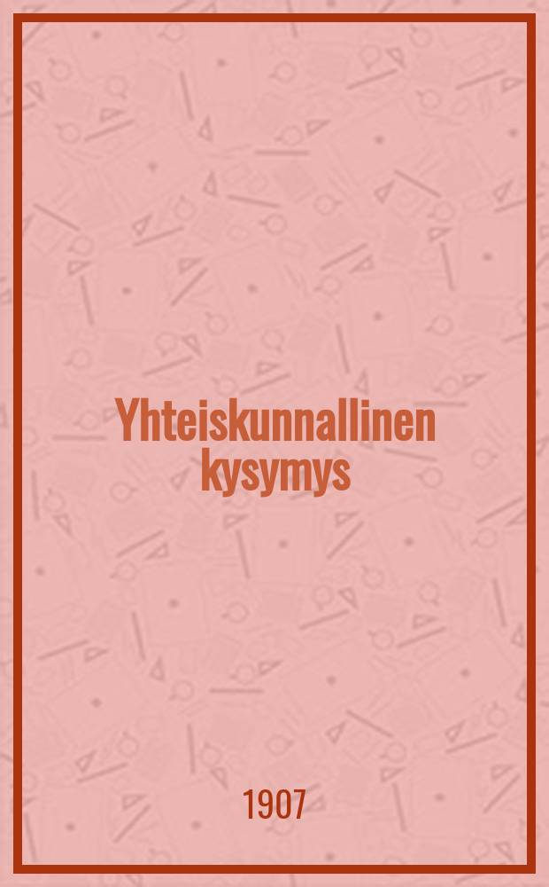 Yhteiskunnallinen kysymys : Esitelmä pidetty Suomalaisen naisliiton luentokursseissa 17 p.lokak.1907