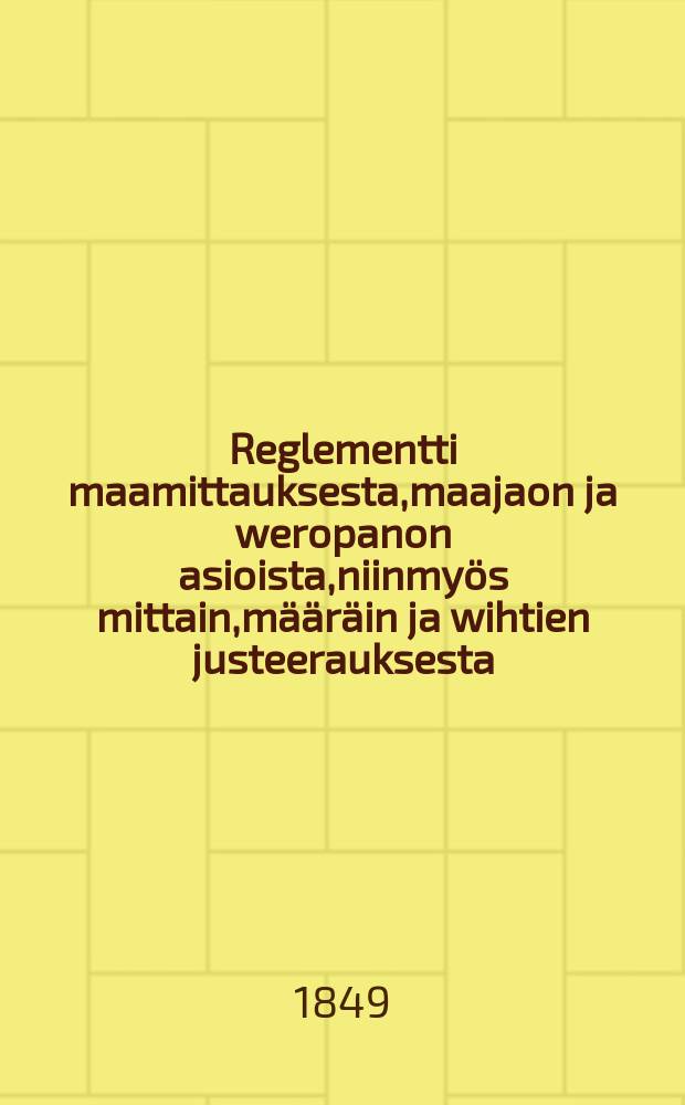 Reglementti maamittauksesta,maajaon ja weropanon asioista,niinmy&ouml;s mittain,m&auml;&auml;r&auml;in ja wihtien justeerauksesta