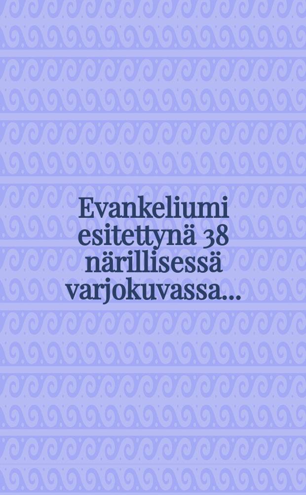 Evankeliumi esitettynä 38 närillisessä varjokuvassa...