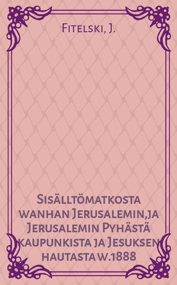 Sis&auml;llt&ouml;matkosta wanhan Jerusalemin,ja Jerusalemin Pyh&auml;st&auml; kaupunkista ja Jesuksen hautasta w.1888