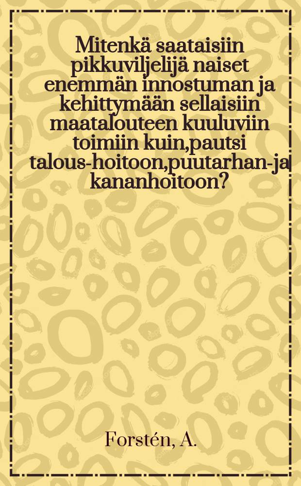 Mitenk&auml; saataisiin pikkuviljelij&auml; naiset enemm&auml;n innostuman ja kehittym&auml;&auml;n sellaisiin maatalouteen kuuluviin toimiin kuin,pautsi talous-hoitoon,puutarhan-ja kananhoitoon?