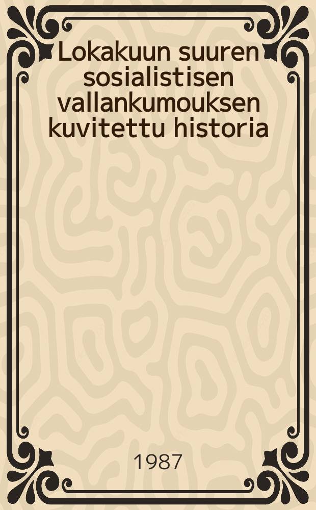 Lokakuun suuren sosialistisen vallankumouksen kuvitettu historia : Vuosi 1917 Ven&auml;j&auml;ll&auml; kuukausi kuukaudelta