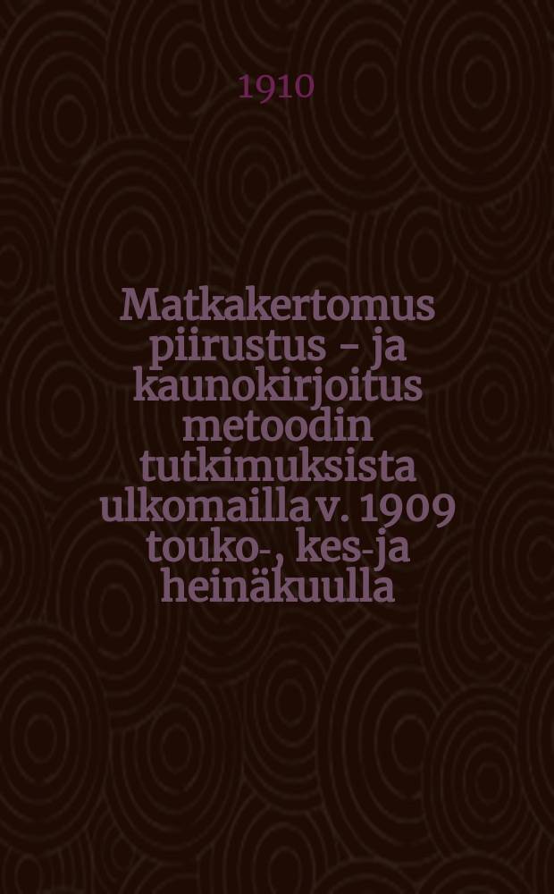 Matkakertomus piirustus - ja kaunokirjoitus metoodin tutkimuksista ulkomailla v. 1909 touko-, kesä- ja heinäkuulla = Методы преподавания рисования и чистописания за границей