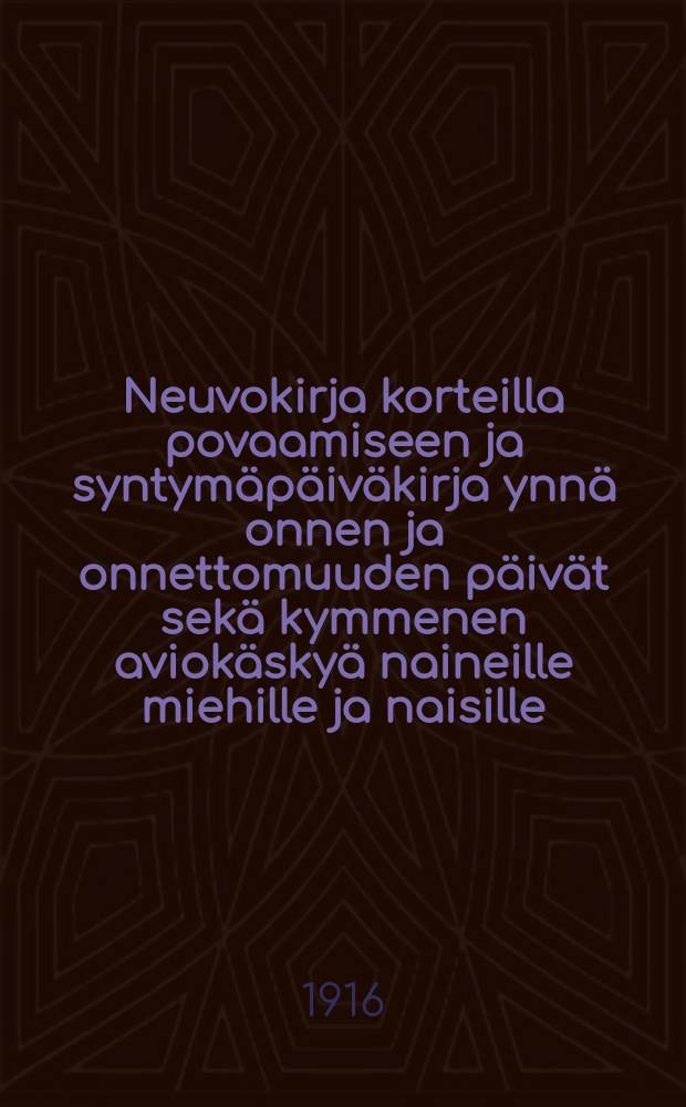 Neuvokirja korteilla povaamiseen ja syntym&auml;p&auml;iv&auml;kirja ynn&auml; onnen ja onnettomuuden p&auml;iv&auml;t sek&auml; kymmenen aviok&auml;sky&auml; naineille miehille ja naisille = Советы как гадать на картах