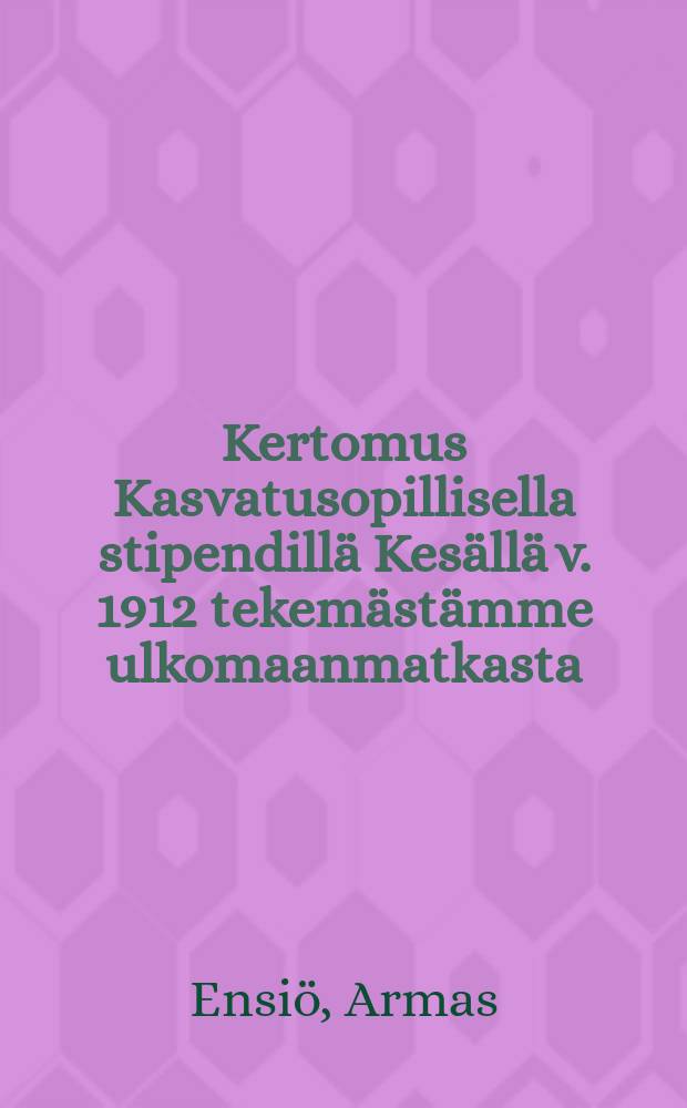 Kertomus Kasvatusopillisella stipendill&auml; Kes&auml;ll&auml; v. 1912 tekem&auml;st&auml;mme ulkomaanmatkasta