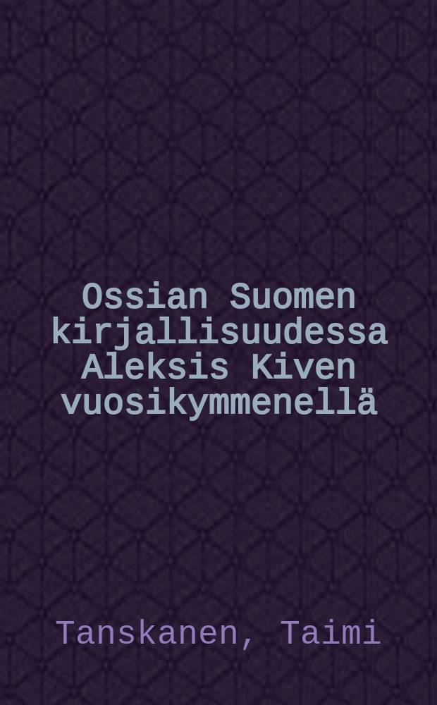 Ossian Suomen kirjallisuudessa Aleksis Kiven vuosikymmenellä : Yliopist. väitösk. Tampereen yliopisto