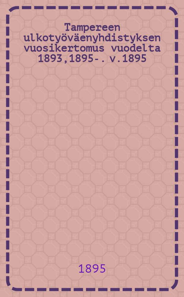 Tampereen ulkotyöväenyhdistyksen vuosikertomus vuodelta 1893,1895-. v.1895