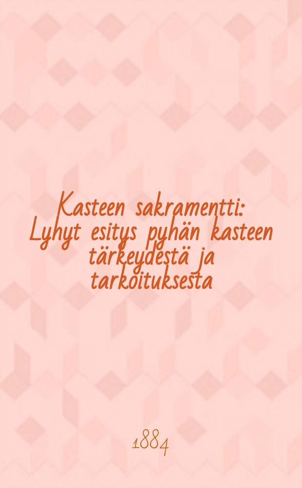 Kasteen sakramentti : Lyhyt esitys pyhän kasteen tärkeydestä ja tarkoituksesta