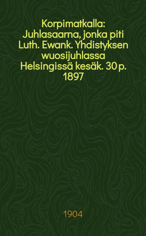 Korpimatkalla : Juhlasaarna, jonka piti Luth. Ewank. Yhdistyksen wuosijuhlassa Helsingiss&auml; kes&auml;k. 30 p. 1897