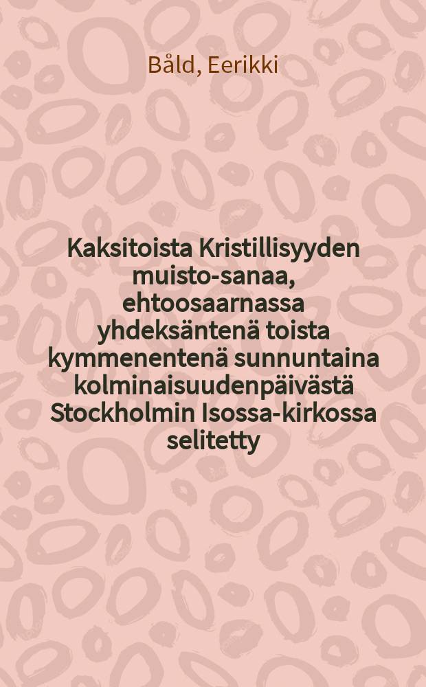 Kaksitoista Kristillisyyden muisto-sanaa, ehtoosaarnassa yhdeksäntenä toista kymmenentenä sunnuntaina kolminaisuudenpäivästä Stockholmin Isossa-kirkossa selitetty : Ruotsinkiel. suomennetut