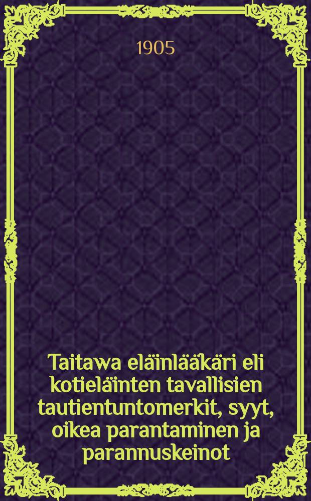 Taitawa eläinlääkäri eli kotieläinten tavallisien tautientuntomerkit, syyt, oikea parantaminen ja parannuskeinot