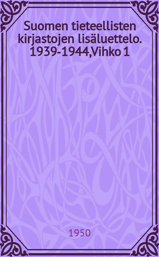 Suomen tieteellisten kirjastojen lisäluettelo. 1939-1944,Vihko 1