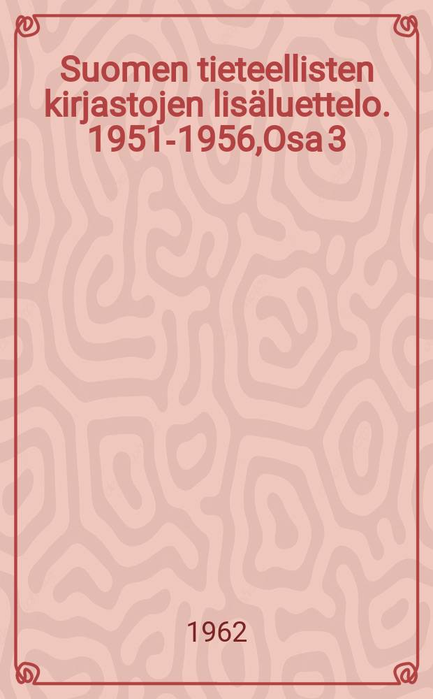 Suomen tieteellisten kirjastojen lis&auml;luettelo. 1951-1956,Osa 3