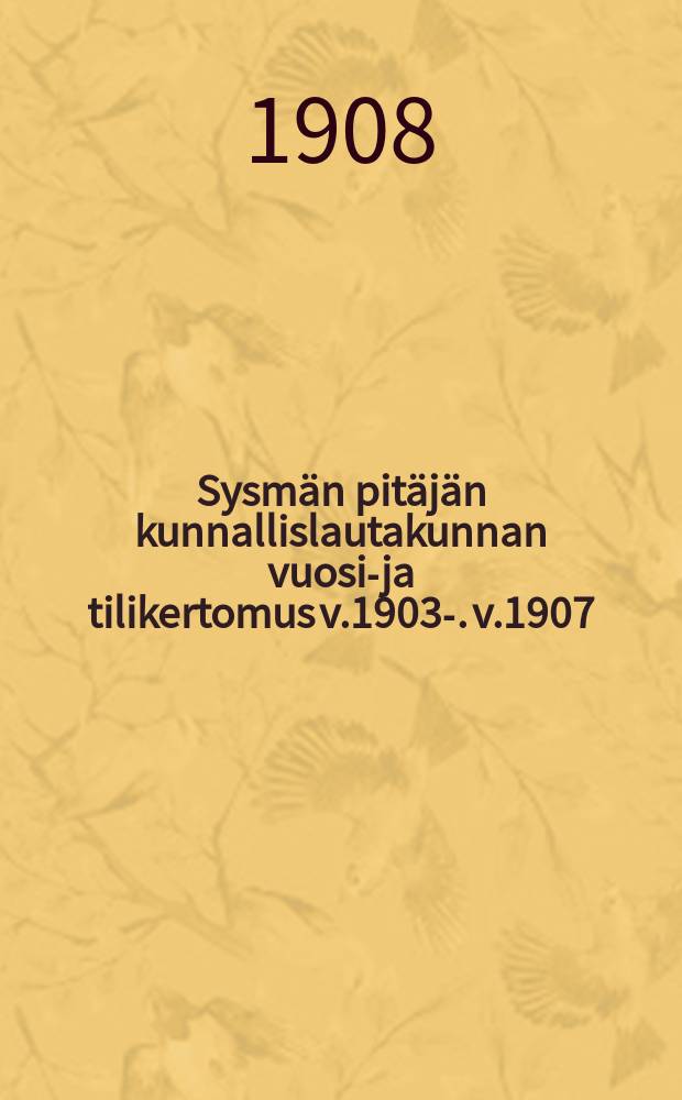 Sysmän pitäjän kunnallislautakunnan vuosi-ja tilikertomus v.1903-. v.1907