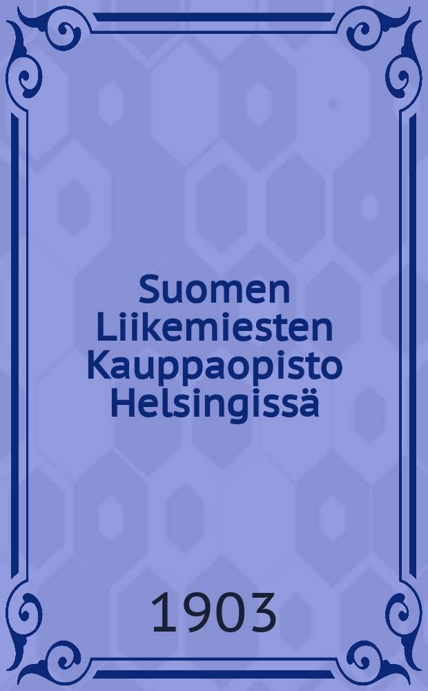 Suomen Liikemiesten Kauppaopisto Helsingissä : Kertomus liikemiesten kauppaopiston lukuvuosista 1900-1901. V.1902-1903