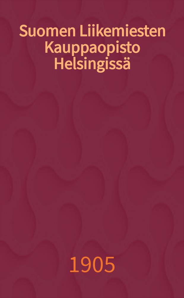 Suomen Liikemiesten Kauppaopisto Helsingiss&auml; : Kertomus liikemiesten kauppaopiston lukuvuosista 1900-1901. V.1904-1905