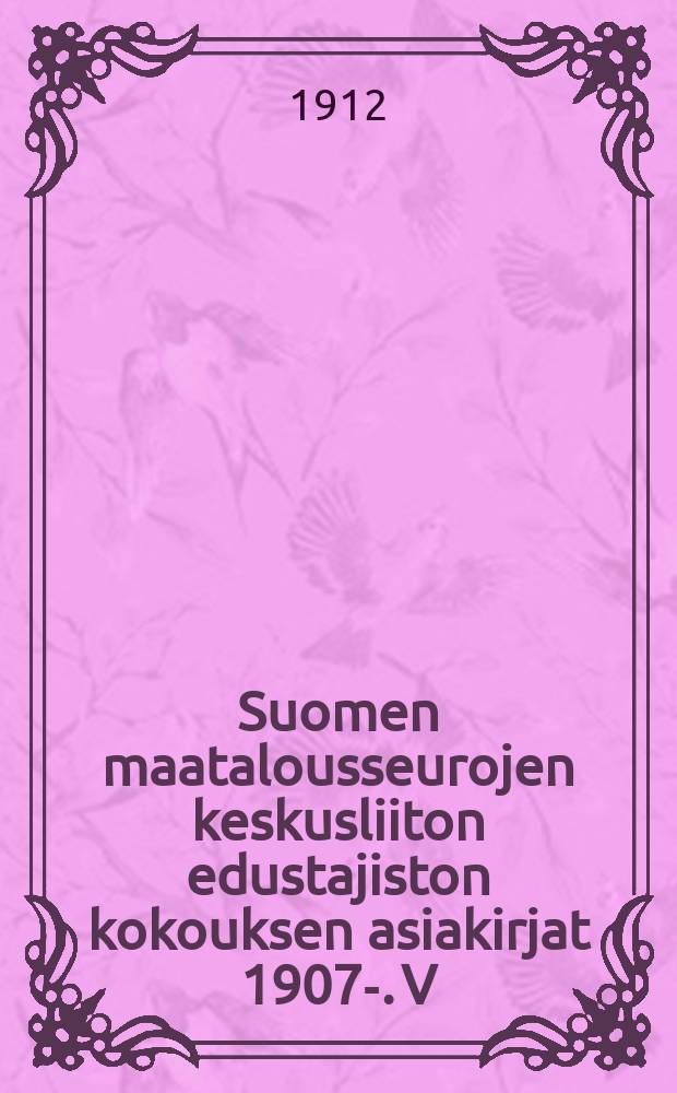 Suomen maatalousseurojen keskusliiton edustajiston kokouksen asiakirjat 1907-. V : V:nnen kok.asiak.1911