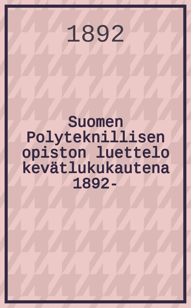 Suomen Polyteknillisen opiston luettelo kevätlukukautena 1892- : Toimittanut "Polyteknikkojen yhdistys" = Финляндский политехнический институт.Список преподавателей и студентов