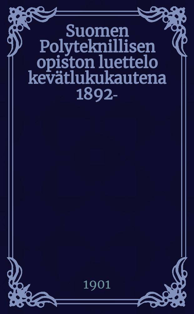 Suomen Polyteknillisen opiston luettelo kevätlukukautena 1892- : Toimittanut "Polyteknikkojen yhdistys". V.1901