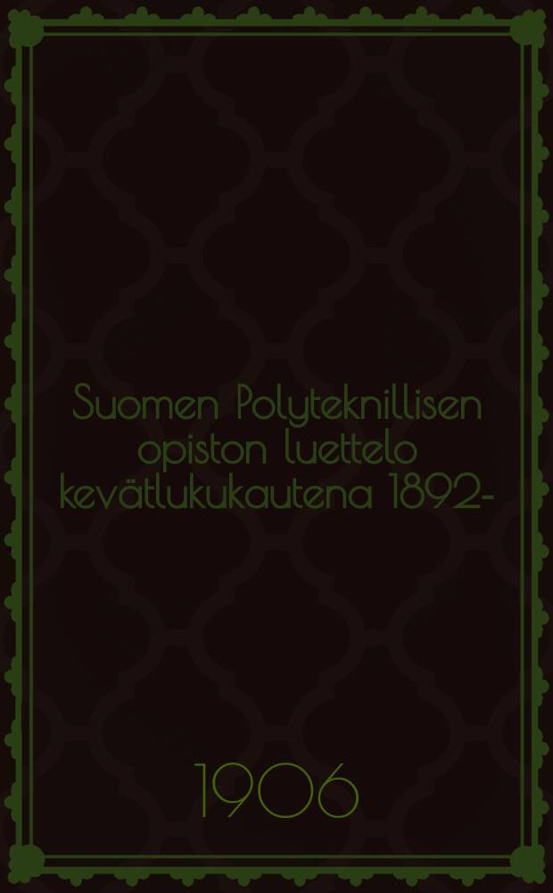 Suomen Polyteknillisen opiston luettelo kevätlukukautena 1892- : Toimittanut "Polyteknikkojen yhdistys". V.1906