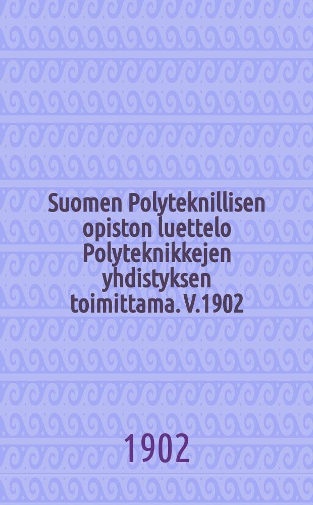 Suomen Polyteknillisen opiston luettelo Polyteknikkejen yhdistyksen toimittama. V.1902 : Kevätlukukaudella