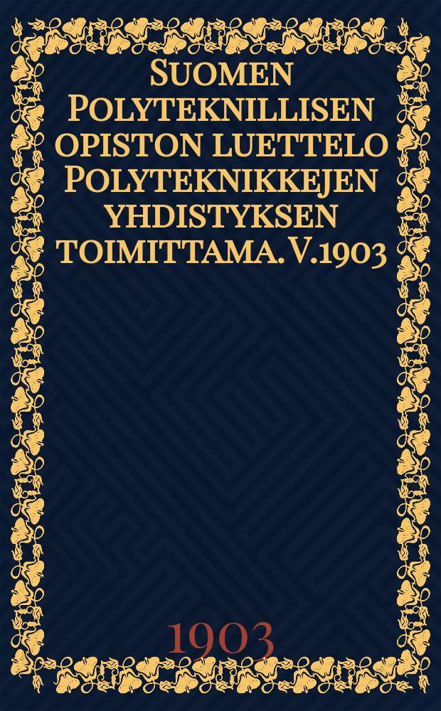 Suomen Polyteknillisen opiston luettelo Polyteknikkejen yhdistyksen toimittama. V.1903 : Syyslukukaudella