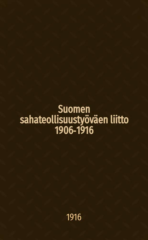Suomen sahateollisuustyöväen liitto 1906-1916 : Suomen sahateollisuustyöväen liiton 10-vuotisjuhla-alpumi = Десятилетие союза рабочих лесопильной промышленности Финляндии 1906-1916г.