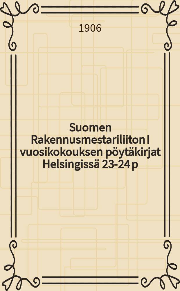 Suomen Rakennusmestariliiton I vuosikokouksen pöytäkirjat Helsingissä 23-24 p:nä helmikuuta 1906 = Протоколы 1-го годового собрания союза строительных мастеров Финляндии от 23-24 февраля 1906г.