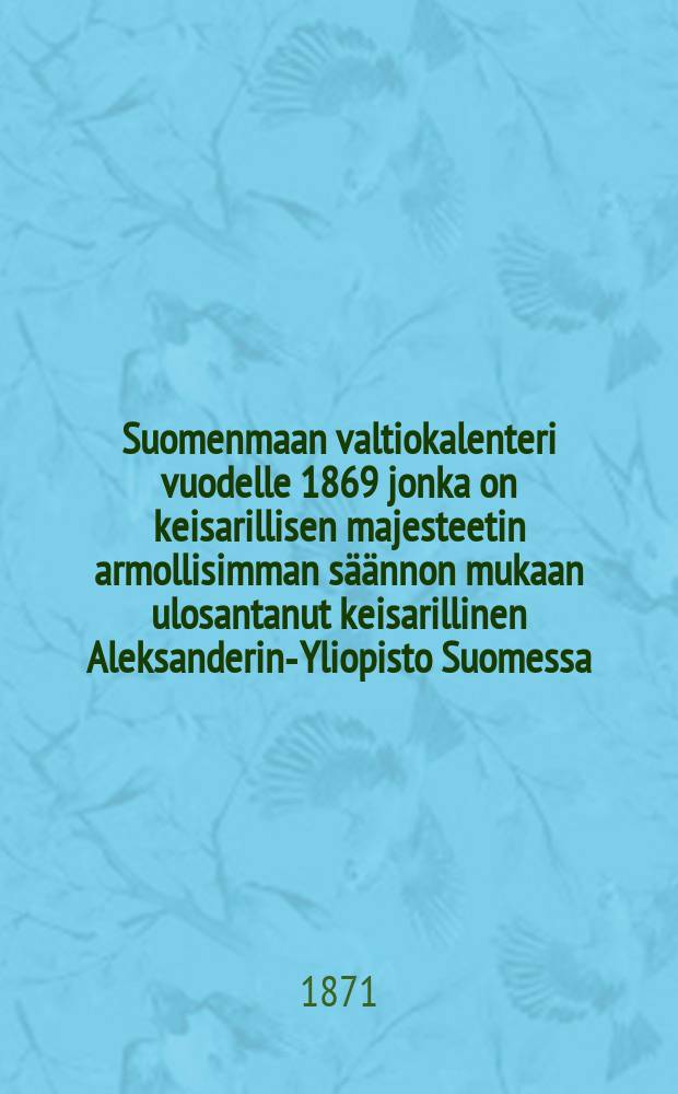 Suomenmaan valtiokalenteri vuodelle 1869 jonka on keisarillisen majesteetin armollisimman säännon mukaan ulosantanut keisarillinen Aleksanderin-Yliopisto Suomessa