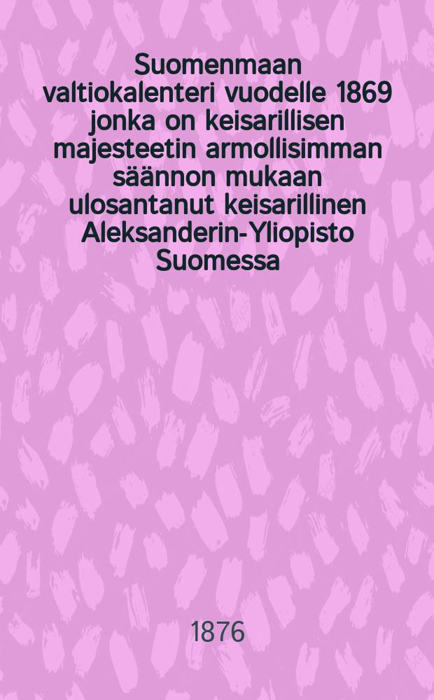 Suomenmaan valtiokalenteri vuodelle 1869 jonka on keisarillisen majesteetin armollisimman säännon mukaan ulosantanut keisarillinen Aleksanderin-Yliopisto Suomessa