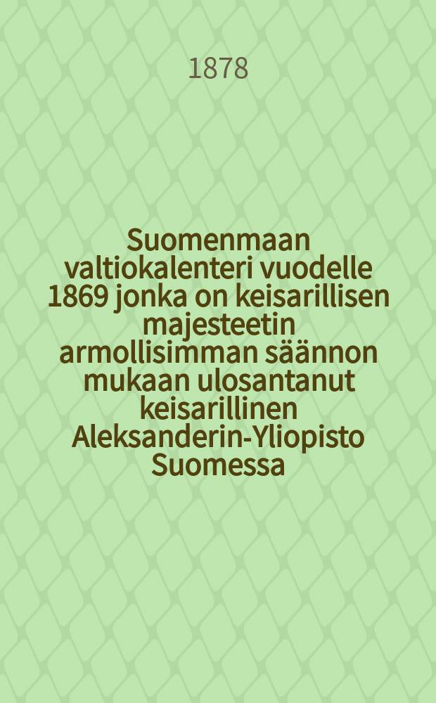 Suomenmaan valtiokalenteri vuodelle 1869 jonka on keisarillisen majesteetin armollisimman säännon mukaan ulosantanut keisarillinen Aleksanderin-Yliopisto Suomessa