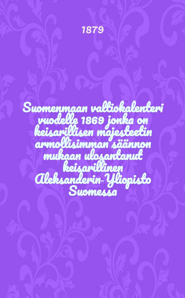 Suomenmaan valtiokalenteri vuodelle 1869 jonka on keisarillisen majesteetin armollisimman säännon mukaan ulosantanut keisarillinen Aleksanderin-Yliopisto Suomessa