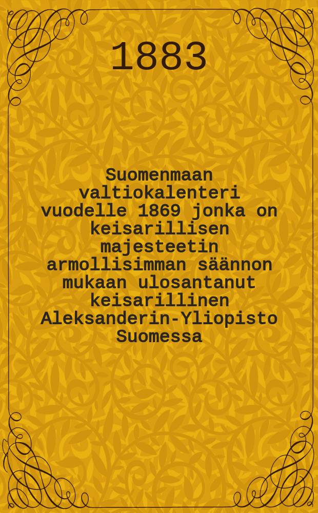 Suomenmaan valtiokalenteri vuodelle 1869 jonka on keisarillisen majesteetin armollisimman säännon mukaan ulosantanut keisarillinen Aleksanderin-Yliopisto Suomessa