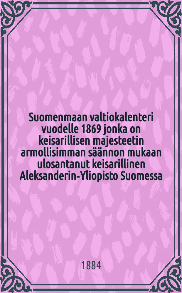 Suomenmaan valtiokalenteri vuodelle 1869 jonka on keisarillisen majesteetin armollisimman säännon mukaan ulosantanut keisarillinen Aleksanderin-Yliopisto Suomessa