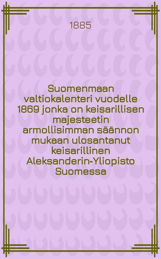 Suomenmaan valtiokalenteri vuodelle 1869 jonka on keisarillisen majesteetin armollisimman säännon mukaan ulosantanut keisarillinen Aleksanderin-Yliopisto Suomessa