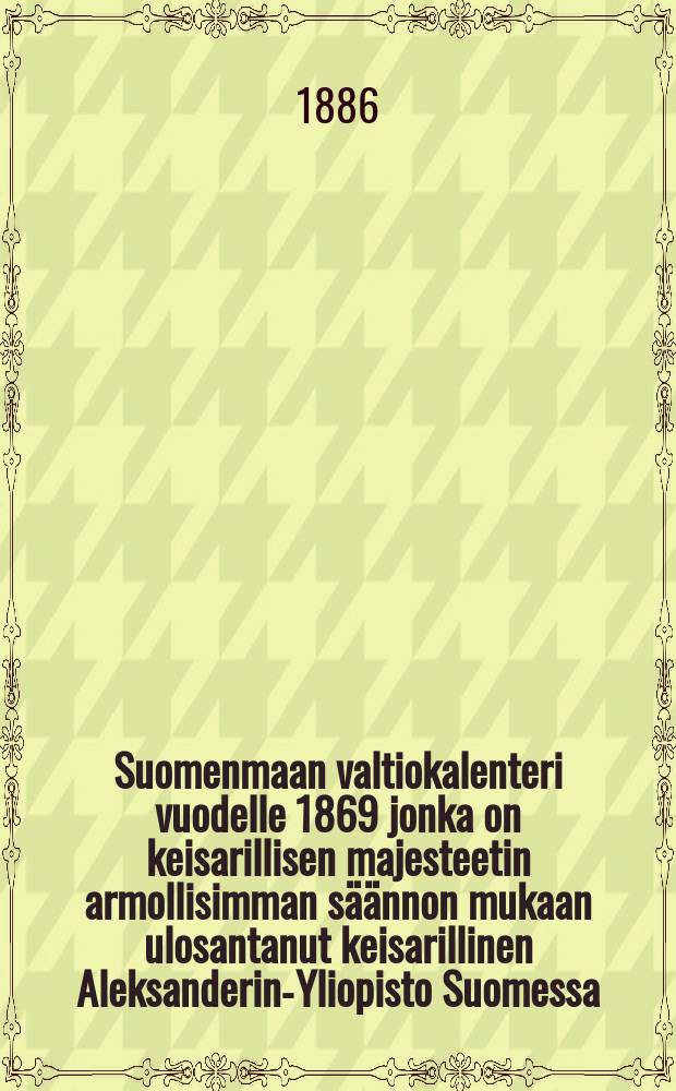 Suomenmaan valtiokalenteri vuodelle 1869 jonka on keisarillisen majesteetin armollisimman s&auml;&auml;nnon mukaan ulosantanut keisarillinen Aleksanderin-Yliopisto Suomessa