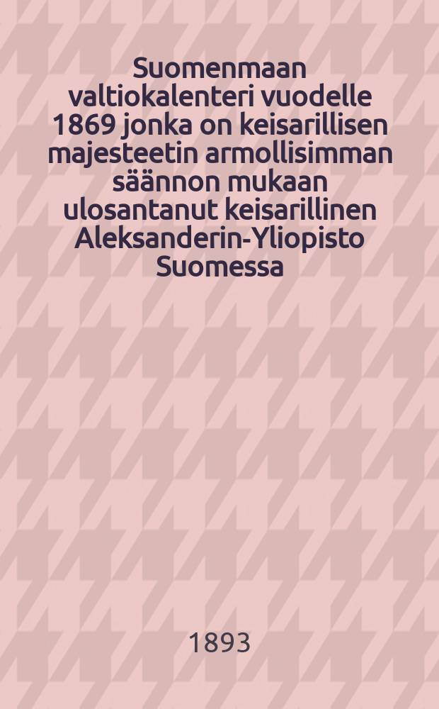 Suomenmaan valtiokalenteri vuodelle 1869 jonka on keisarillisen majesteetin armollisimman säännon mukaan ulosantanut keisarillinen Aleksanderin-Yliopisto Suomessa